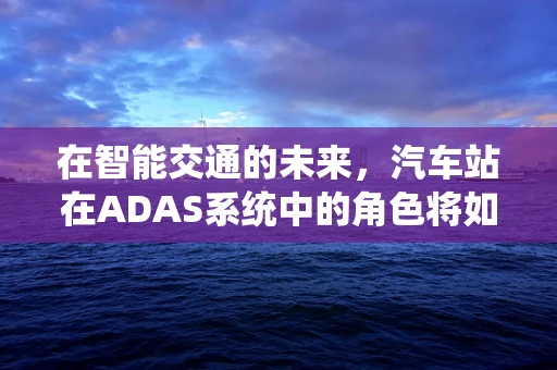 在智能交通的未来，汽车站在ADAS系统中的角色将如何演变？