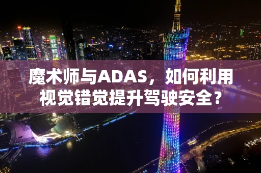 魔术师与ADAS，如何利用视觉错觉提升驾驶安全？