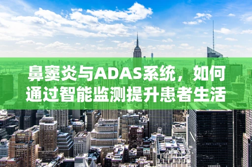 鼻窦炎与ADAS系统，如何通过智能监测提升患者生活质量？