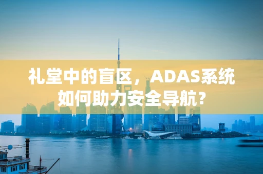礼堂中的盲区，ADAS系统如何助力安全导航？