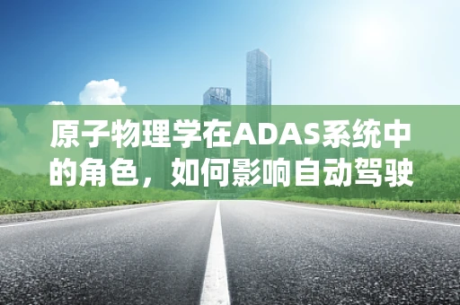 原子物理学在ADAS系统中的角色，如何影响自动驾驶的感知与决策？