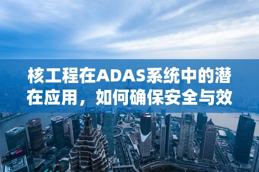 核工程在ADAS系统中的潜在应用，如何确保安全与效率的双重提升？