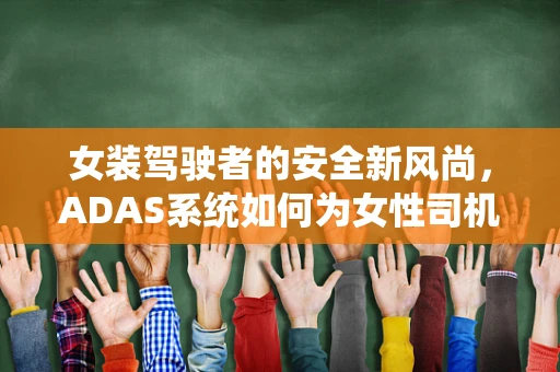 女装驾驶者的安全新风尚，ADAS系统如何为女性司机量身定制？