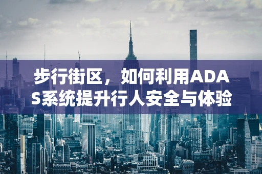 步行街区，如何利用ADAS系统提升行人安全与体验？