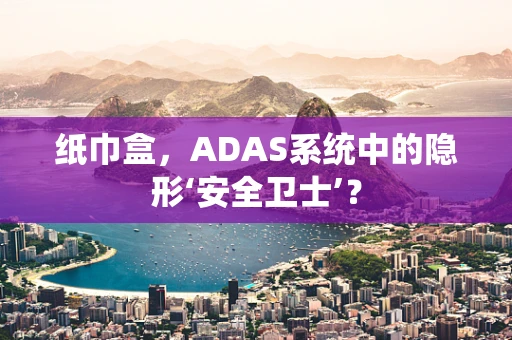 纸巾盒，ADAS系统中的隐形‘安全卫士’？