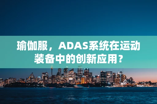 瑜伽服，ADAS系统在运动装备中的创新应用？
