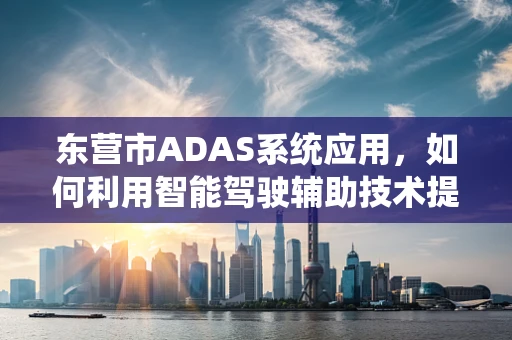 东营市ADAS系统应用，如何利用智能驾驶辅助技术提升城市交通效率？