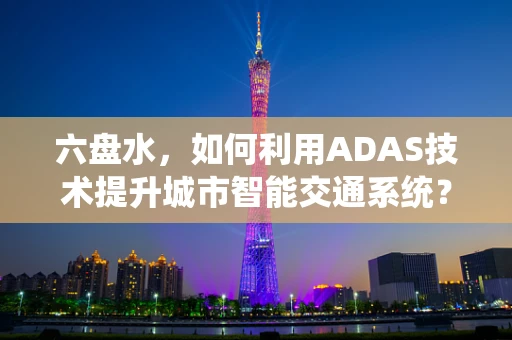六盘水，如何利用ADAS技术提升城市智能交通系统？