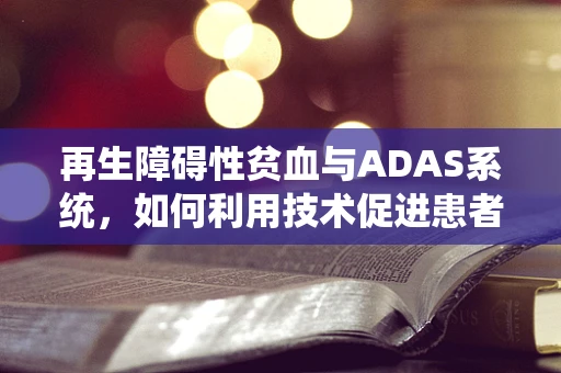 再生障碍性贫血与ADAS系统，如何利用技术促进患者生活质量的提升？