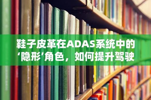 鞋子皮革在ADAS系统中的‘隐形’角色，如何提升驾驶安全？