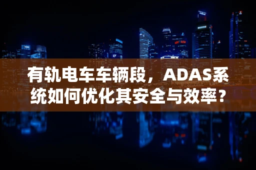 有轨电车车辆段，ADAS系统如何优化其安全与效率？