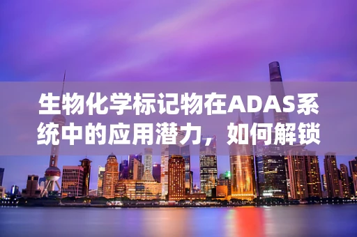 生物化学标记物在ADAS系统中的应用潜力，如何解锁智能驾驶的‘生物密码’？