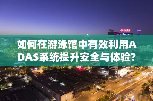 如何在游泳馆中有效利用ADAS系统提升安全与体验？