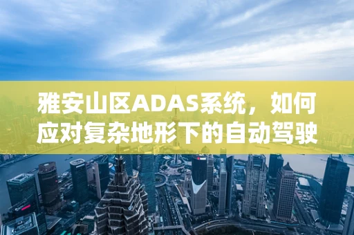 雅安山区ADAS系统，如何应对复杂地形下的自动驾驶挑战？