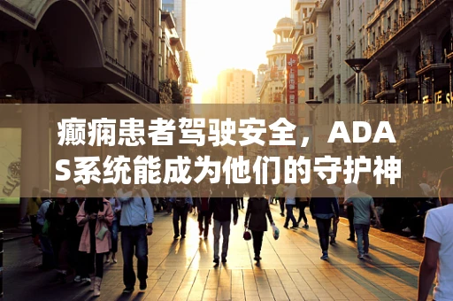 癫痫患者驾驶安全，ADAS系统能成为他们的守护神吗？