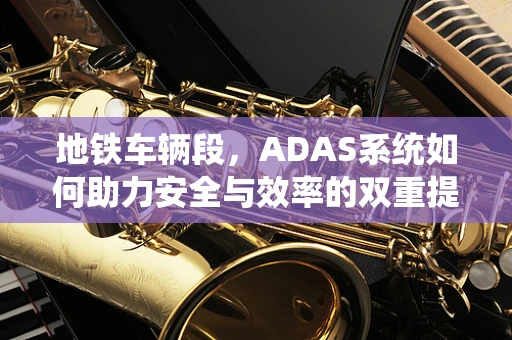 地铁车辆段，ADAS系统如何助力安全与效率的双重提升？