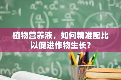植物营养液，如何精准配比以促进作物生长？