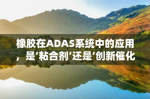 橡胶在ADAS系统中的应用，是‘粘合剂’还是‘创新催化剂’？