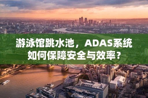 游泳馆跳水池，ADAS系统如何保障安全与效率？
