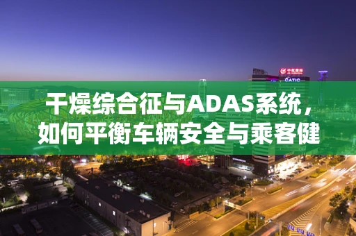 干燥综合征与ADAS系统，如何平衡车辆安全与乘客健康？