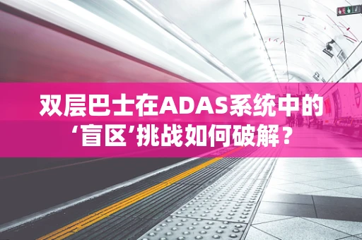 双层巴士在ADAS系统中的‘盲区’挑战如何破解？