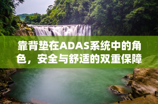 靠背垫在ADAS系统中的角色，安全与舒适的双重保障？