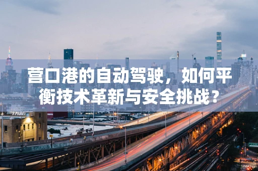 营口港的自动驾驶，如何平衡技术革新与安全挑战？