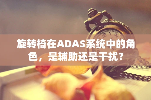 旋转椅在ADAS系统中的角色，是辅助还是干扰？