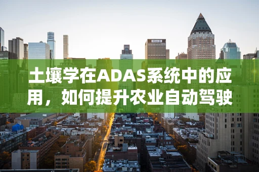 土壤学在ADAS系统中的应用，如何提升农业自动驾驶的精准度？