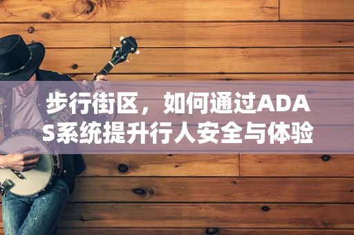 步行街区，如何通过ADAS系统提升行人安全与体验？