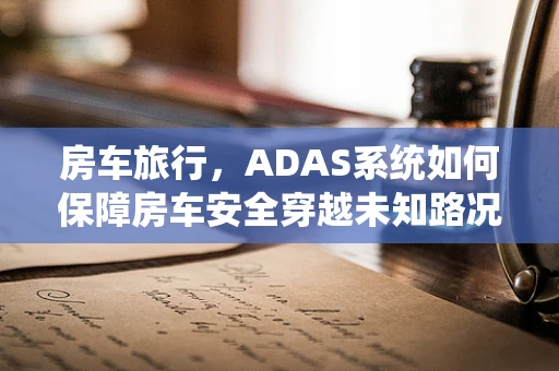 房车旅行，ADAS系统如何保障房车安全穿越未知路况？