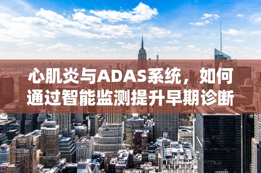 心肌炎与ADAS系统，如何通过智能监测提升早期诊断率？