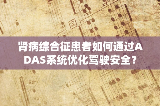 肾病综合征患者如何通过ADAS系统优化驾驶安全？