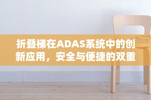 折叠梯在ADAS系统中的创新应用，安全与便捷的双重挑战？