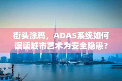 街头涂鸦，ADAS系统如何误读城市艺术为安全隐患？