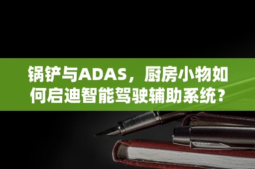 锅铲与ADAS，厨房小物如何启迪智能驾驶辅助系统？