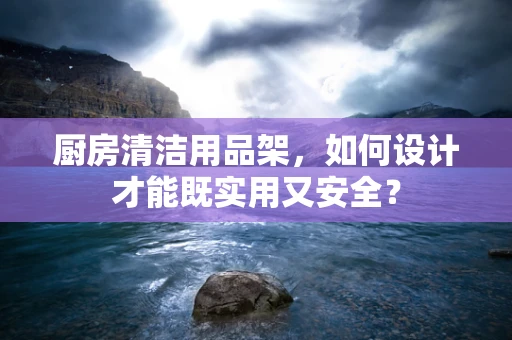 厨房清洁用品架，如何设计才能既实用又安全？