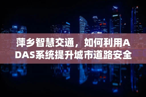萍乡智慧交通，如何利用ADAS系统提升城市道路安全？