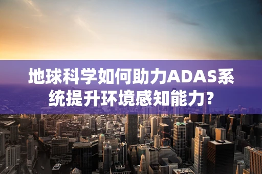 地球科学如何助力ADAS系统提升环境感知能力？