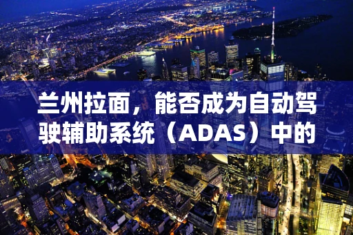 兰州拉面，能否成为自动驾驶辅助系统（ADAS）中的味觉导航？