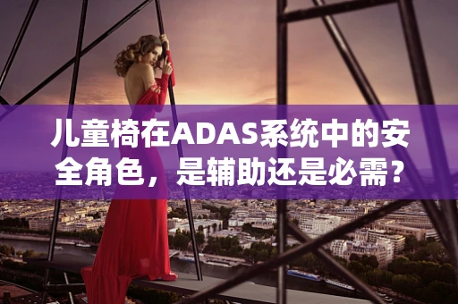 儿童椅在ADAS系统中的安全角色，是辅助还是必需？