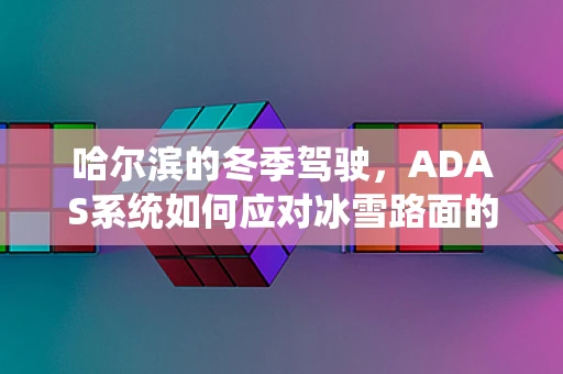 哈尔滨的冬季驾驶，ADAS系统如何应对冰雪路面的挑战？
