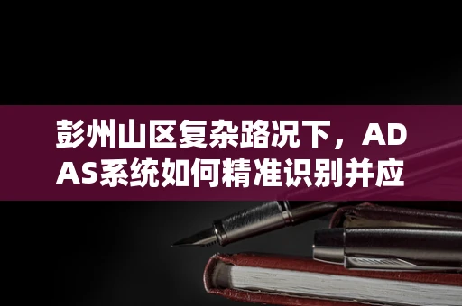 彭州山区复杂路况下，ADAS系统如何精准识别并应对？