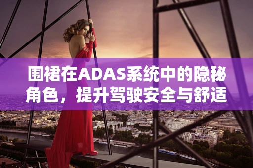 围裙在ADAS系统中的隐秘角色，提升驾驶安全与舒适的新思路？