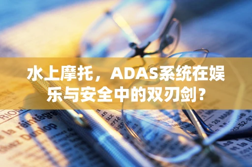 水上摩托，ADAS系统在娱乐与安全中的双刃剑？