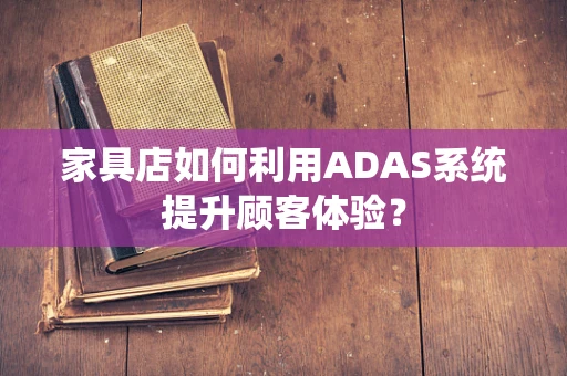 家具店如何利用ADAS系统提升顾客体验？