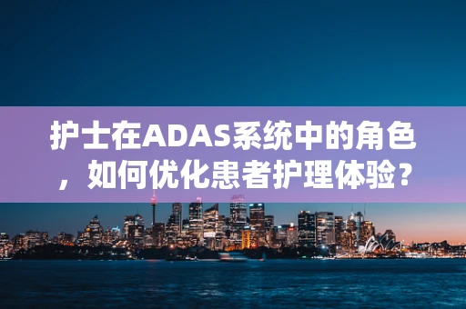护士在ADAS系统中的角色，如何优化患者护理体验？