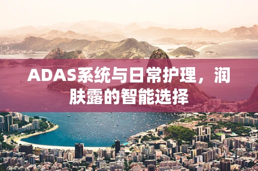 ADAS系统与日常护理，润肤露的智能选择