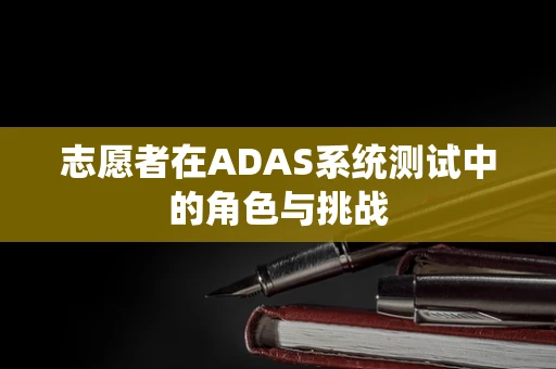 志愿者在ADAS系统测试中的角色与挑战