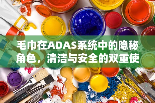 毛巾在ADAS系统中的隐秘角色，清洁与安全的双重使命？